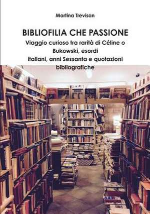 Bibliofilia Che Passione. Viaggio Curioso Tra Rarita Di Celine O Bukowski, Esordi Italiani, Anni Sessanta E Quotazioni Bibliografiche de Trevisan, Martina