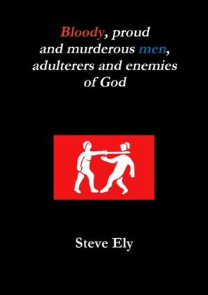 Bloody, proud and murderous men, adulterers and enemies of God de Steve Ely