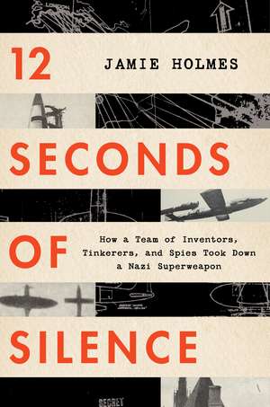 12 Seconds Of Silence: How a Team of Inventors, Tinkerers, and Spies Took Down a Nazi Superweapon de Jamie Holmes