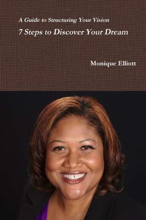 A Guide to Structuring Your Vision 7 Steps to Discover Your Dream! de Monique Elliott