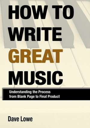 How to Write Great Music - Understanding the Process from Blank Page to Final Product de Dave Lowe