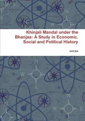 Khinjali Mandal Under the Bhanjas: A Study in Economic. Social and Political History de Amit Jha