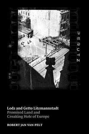 Lodz and Getto Litzmannstadt: Promised Land and Croaking Hole of Europe de Robert Jan Van Pelt