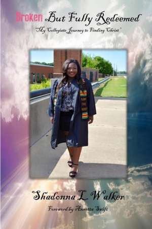 Broken But Fully Redeemed- My Collegiate Journey to Finding Christ de Shadonna Walker