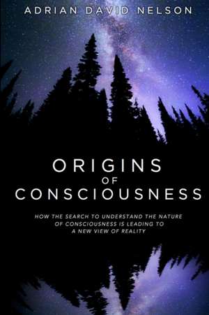 Origins of Consciousness: How the Search to Understand the Nature of Consciousness Is Leading to a New View of Reality de Adrian David Nelson