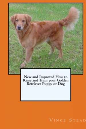 New and Improved How to Raise and Train Your Golden Retriever Puppy or Dog de Vince Stead