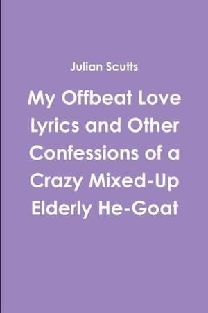 My Offbeat Love Lyrics and Other Confessions of a Crazy Mixed-Up Elderly He-Goat de Julian Scutts