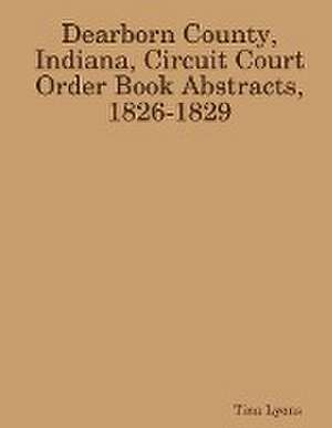 Dearborn County, Indiana, Circuit Court Order Book Abstracts, 1826-1829 de Tina Lyons