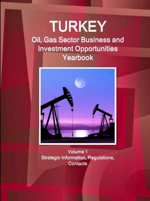 Turkey Oil, Gas Sector Business and Investment Opportunities Yearbook Volume 1 Strategic Information, Regulations, Contacts de Inc. Ibp