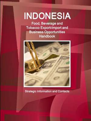 Indonesia Food, Beverage and Tobacco Export-Import and Business Opportunities Handbook - Strategic Information and Contacts de Inc Ibp