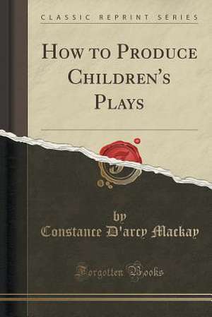 How to Produce Children's Plays (Classic Reprint) de Constance D'Arcy MacKay