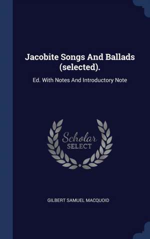 Jacobite Songs And Ballads (selected).: Ed. With Notes And Introductory Note de Gilbert Samuel Macquoid