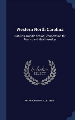 Western North Carolina: Nature's Trundle-bed of Recuperation for Tourist and Health-seeker de Hinton A. B. Helper