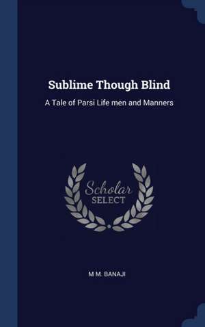 Sublime Though Blind: A Tale of Parsi Life men and Manners de M. M. Banaji