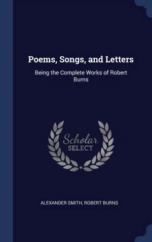 Poems, Songs, and Letters: Being the Complete Works of Robert Burns de Alexander Smith