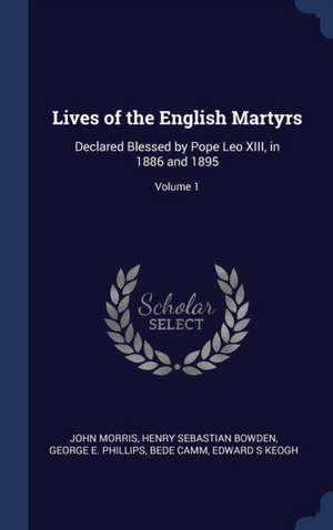 Lives of the English Martyrs: Declared Blessed by Pope Leo XIII, in 1886 and 1895; Volume 1 de John Morris