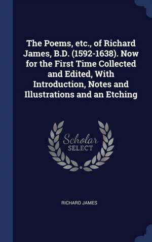 The Poems, etc., of Richard James, B.D. (1592-1638). Now for the First Time Collected and Edited, With Introduction, Notes and Illustrations and an Etching de Richard James