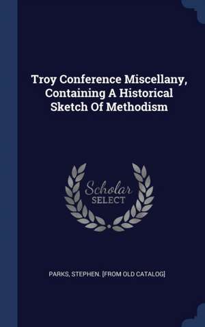 Troy Conference Miscellany, Containing a Historical Sketch of Methodism de Stephen Parks