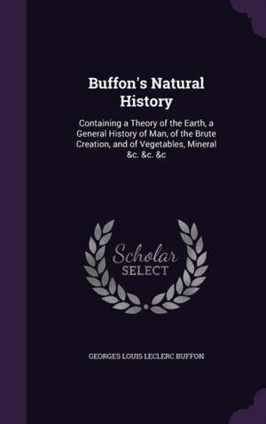 Buffon's Natural History: Containing a Theory of the Earth, a General History of Man, of the Brute Creation, and of Vegetables, Mineral &c. &c. de Georges Louis Leclerc Buffon