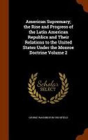 American Supremacy; the Rise and Progress of the Latin American Republics and Their Relations to the United States Under the Monroe Doctrine Volume 2 de George Washington Crichfield