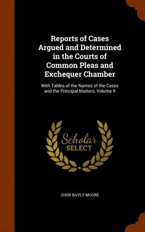 Reports of Cases Argued and Determined in the Courts of Common Pleas and Exchequer Chamber: With Tables of the Names of the Cases and the Principal Ma de John Bayly Moore