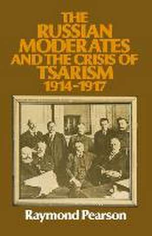 The Russian Moderates and the Crisis of Tsarism 1914 – 1917 de Raymond Pearson