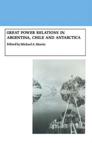 Great Power Relations in Argentina, Chile and Antarctica de Michael A. Morris