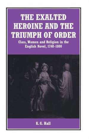 The Exalted Heroine and the Triumph of Order: Class, Women and Religion in the English Novel, 1740–1800 de K. G. Hall