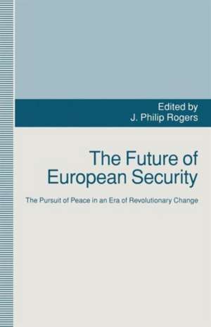 The Future of European Security: The Pursuit of Peace in an Era of Revolutionary Change de J. Philip Rogers