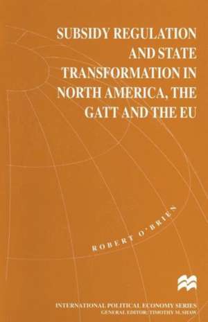 Subsidy Regulation and State Transformation in North America, the GATT and the EU de Robert O'Brien