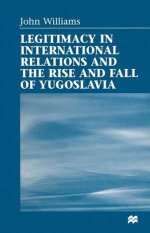 Legitimacy in International Relations and the Rise and Fall of Yugoslavia de John Williams