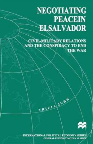 Negotiating Peace in El Salvador: Civil-Military Relations and the Conspiracy to End the War de Tricia Juhn