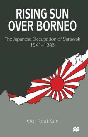 Rising Sun over Borneo: The Japanese Occupation of Sarawak, 1941–1945 de Ooi Keat Gin