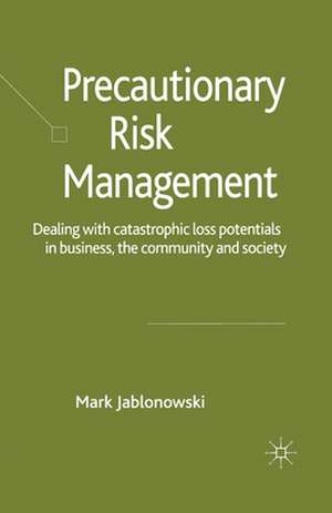 Precautionary Risk Management: Dealing with Catastrophic Loss Potentials in Business, The Community and Society de M. Jablonowski