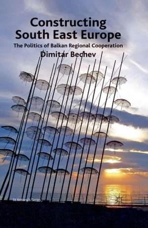 Constructing South East Europe: The Politics of Balkan Regional Cooperation de Dimitar Bechev