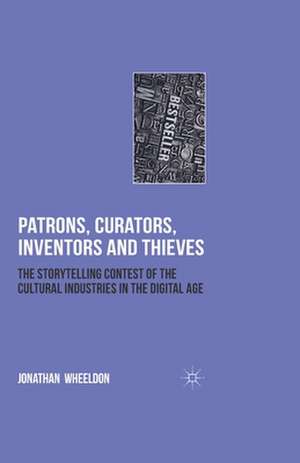 Patrons, Curators, Inventors and Thieves: The Storytelling Contest of the Cultural Industries in the Digital Age de Jonathan Wheeldon