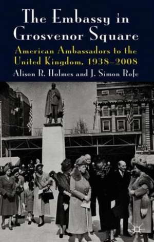 The Embassy in Grosvenor Square: American Ambassadors to the United Kingdom, 1938-2008 de Alison R. Holmes