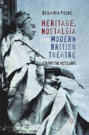 Heritage, Nostalgia and Modern British Theatre: Staging the Victorians de Benjamin Poore