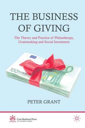 The Business of Giving: The Theory and Practice of Philanthropy, Grantmaking and Social Investment de P. Grant