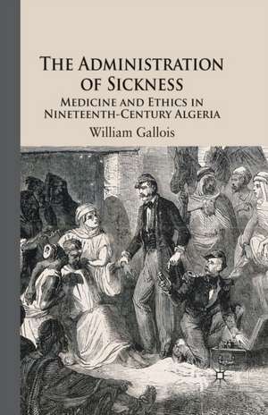 The Administration of Sickness: Medicine and Ethics in Nineteenth-Century Algeria de W. Gallois