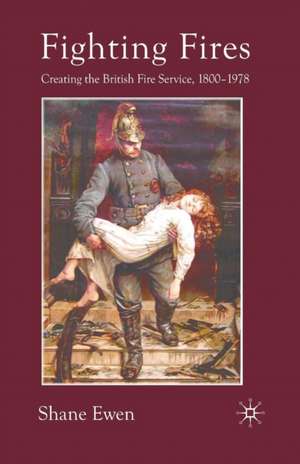 Fighting Fires: Creating the British Fire Service, 1800–1978 de S. Ewen