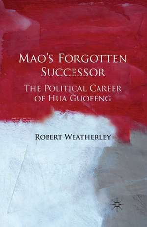 Mao's Forgotten Successor: The Political Career of Hua Guofeng de Robert Weatherley