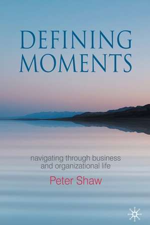 Defining Moments: Navigating through Business and Organisational Life de P. Shaw