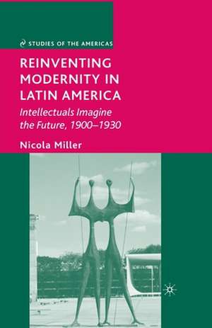 Reinventing Modernity in Latin America: Intellectuals Imagine the Future, 1900-1930 de N. Miller