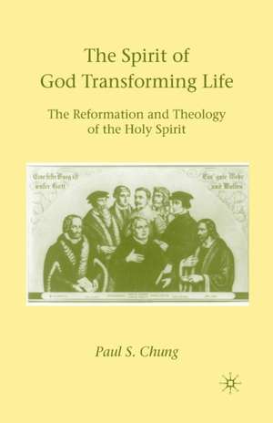 The Spirit of God Transforming Life: The Reformation and Theology of the Holy Spirit de P. Chung