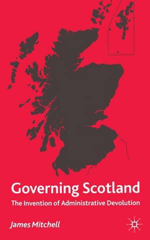 Governing Scotland: The Invention of Administrative Devolution de James Mitchell