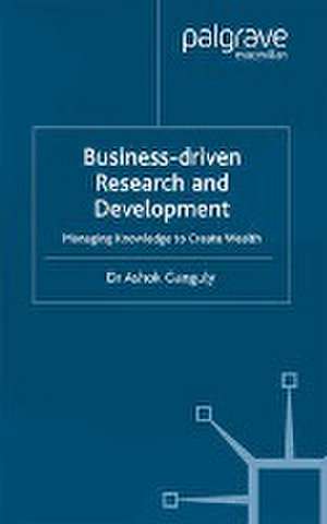 Business-Driven Research & Development: Managing Knowledge to Create Wealth de A. Ganguly