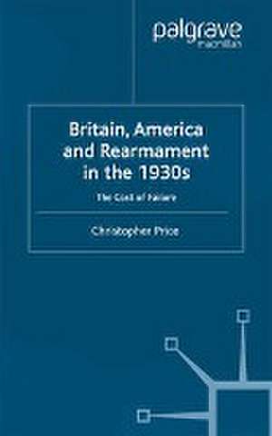 Britain, America and Rearmament in the 1930s: The Cost of Failure de C. Price