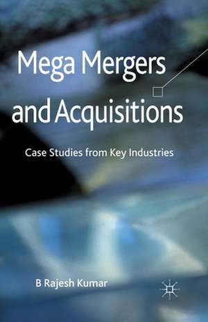 Mega Mergers and Acquisitions: Case Studies from Key Industries de B. Kumar