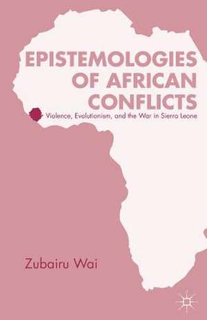 Epistemologies of African Conflicts: Violence, Evolutionism, and the War in Sierra Leone de Z. Wai